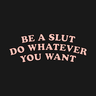 Be a Slut Do Whatever You Want - Feminist Liberal Queer T-Shirt