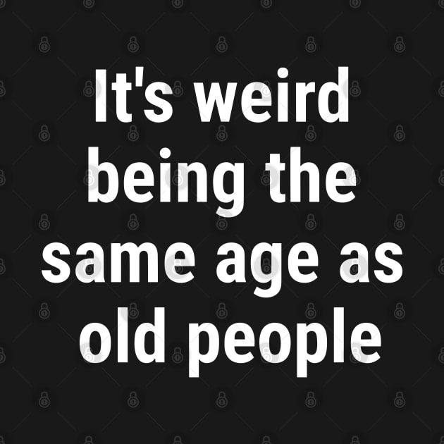 It's weird being the same age as old people White by sapphire seaside studio