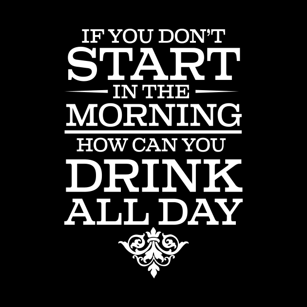 If You Don't Start Drinking In The Morning How Can You Drink All Day - Beer Lover by fromherotozero