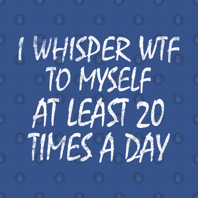 I Whisper WTF To Myself At Least 20 Times A Day by Semarmendem