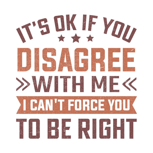 It's Ok If You Disagree With Me I Can't Force You To Be Right by TheDesignDepot