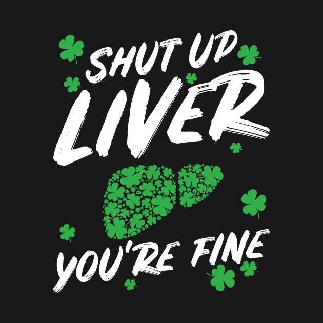 Shut Up Liver You're Fine Funny St Patricks Day by teeleoshirts