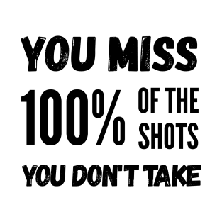 You Miss 100% Of The Shots You Don’t Take T-Shirt