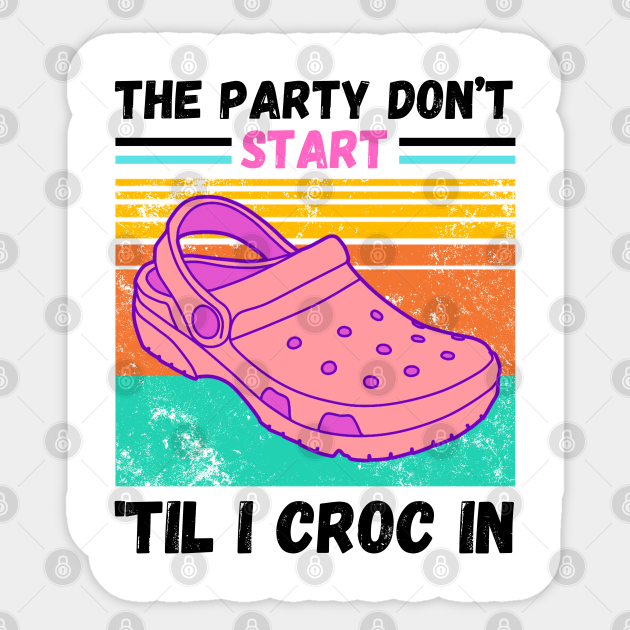 The party don't start 'til I croc in - The Party Dont Start Til I Croc In -  Sticker | TeePublic