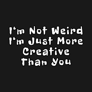 I'm Not Weird I'm Just More Creative Than You T-Shirt