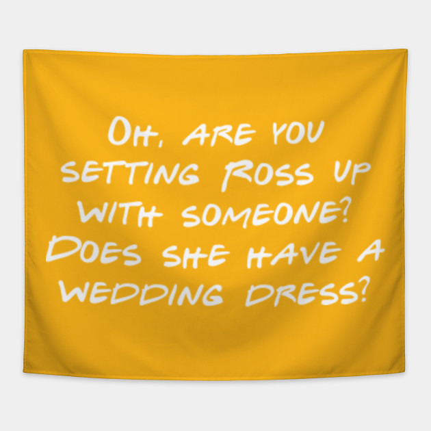 Oh Are You Setting Ross Up With Someone Does She Have A Wedding