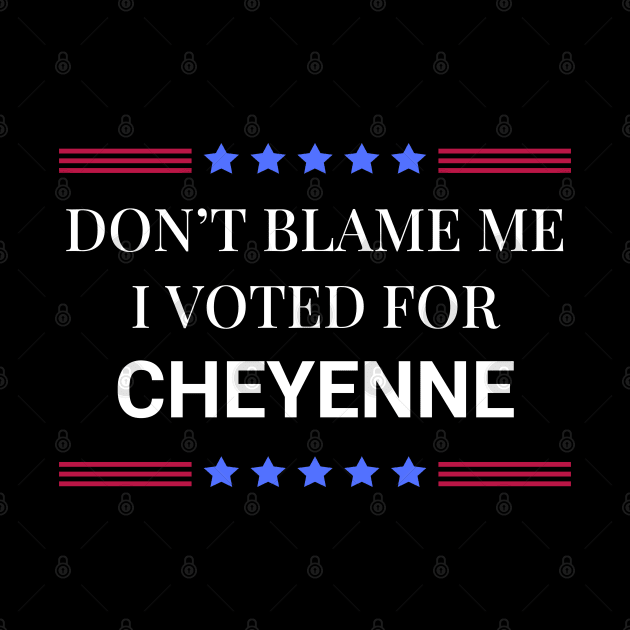 Don't Blame Me I Voted For Cheyenne by Woodpile