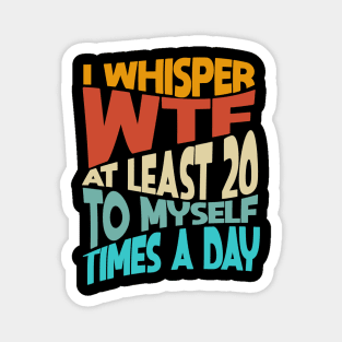 I Whisper WTF To Myself At Least 20 Times A Day Funny Magnet