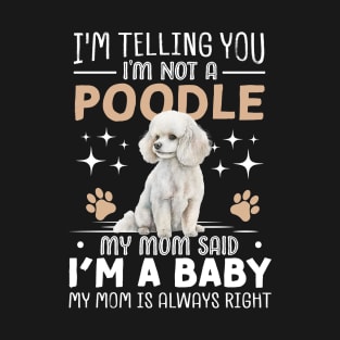I'm telling you I'm not a poodle my mom said I'm a baby and my mom is always right T-Shirt