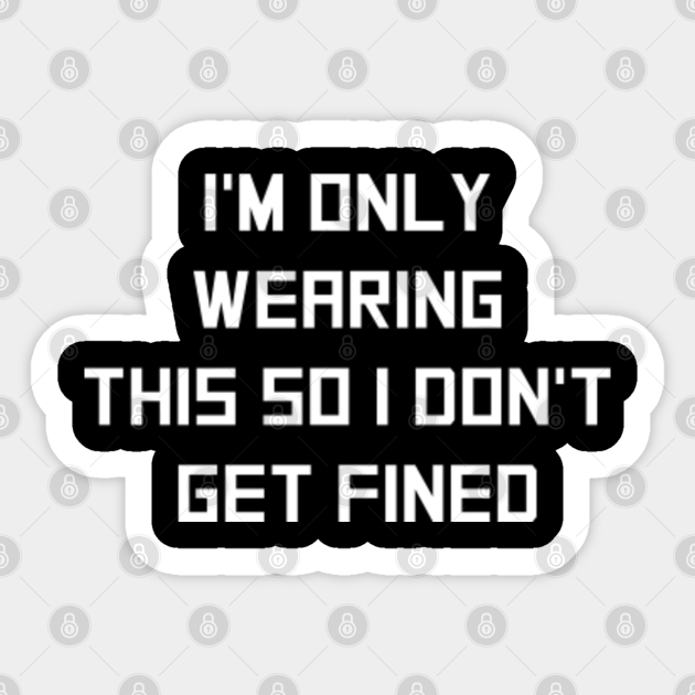 I M Only Wearing This So I Don T Get Fined Funny Saying Face Mask Funny Saying Sticker Teepublic