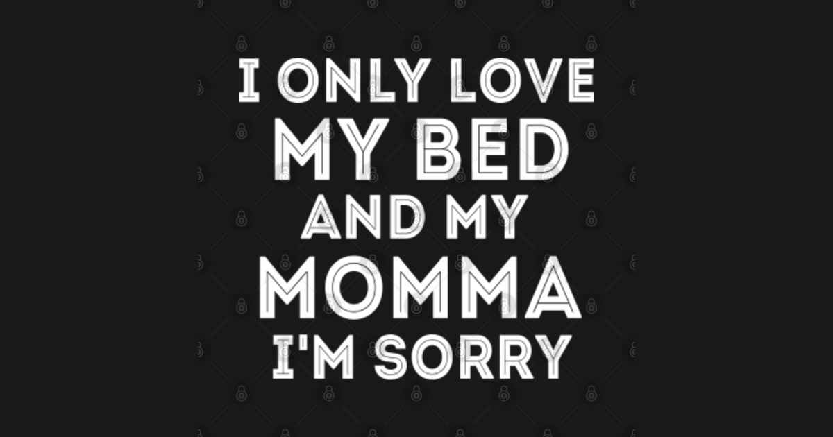 I Only Love My Bed And My Mom Im Sorry