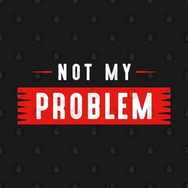 Not My Problem by LuckyFoxDesigns