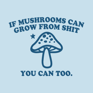 IF MUSHROOMS CAN GROW FROM SHIT YOU CAN TOO T-Shirt