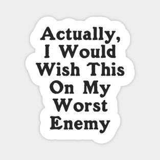 Actually I Would Wish This On My Worst Enemy Magnet