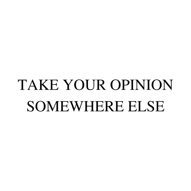 Take Your Opinion Somewhere Else by Bishop Creations