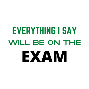 Everything i say will be on the exam T-Shirt