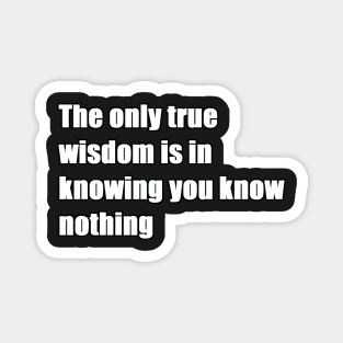 The only true wisdom is in knowing you know nothing Magnet