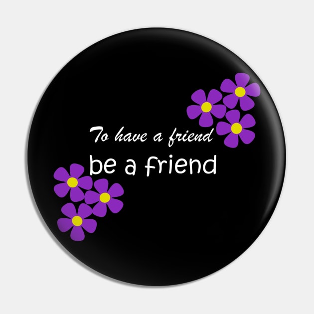 Friendship Quote - To have a friend, be a friend on black Pin by karenmcfarland13