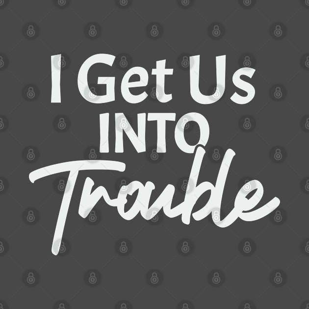 I Get Us Into Trouble by RKP'sTees