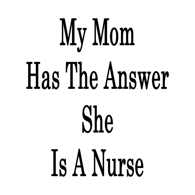 My Mom Has The Answer She Is A Nurse by supernova23