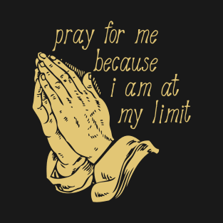 Pray For Me Because I Am At My Limit T-Shirt