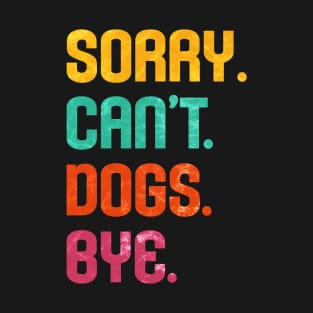 Sorry. Can't. Dogs. Bye. T-Shirt