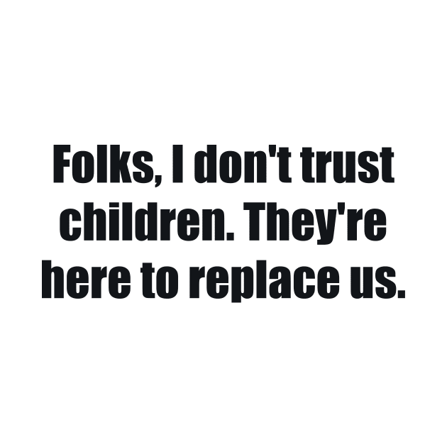 Folks, I don't trust children. They're here to replace us by BL4CK&WH1TE 