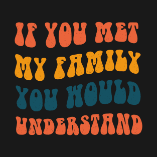 If you met my family you would understand T-Shirt