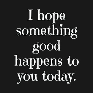 I hope something good happens to you today T-Shirt