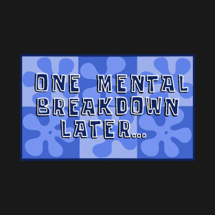 One Mental Breakdown Later… T-Shirt