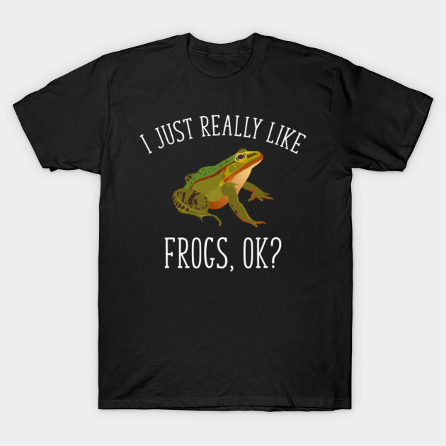 I Just Really Like Frogs, Ok? - Frog Lover Gift - T-Shirt | TeePublic