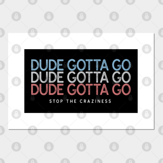 Dude Gotta Go Stop The Craziness Funny Political Distressed Vintage Design For 2020 Presidential Election For Men Women Kids Dude Gotta Go Posters And Art Prints Teepublic
