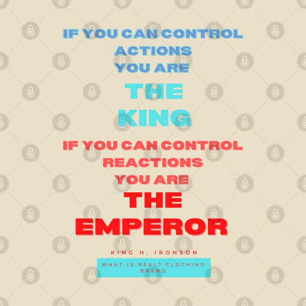 If you can control actions you are the king, if you can control reactions you are the emperor. King H Ironson What is real clothing Brand. A beautiful design with a quote from King H. Ironson.. by Blue Heart Design