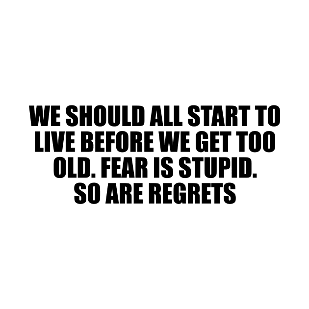 We should all start to live before we get too old. Fear is stupid. So are regrets by D1FF3R3NT