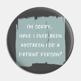 I'm sorry, have I ever been mistaken for a patient person? Pin