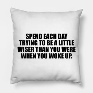 Spend each day trying to be a little wiser than you were when you woke up Pillow