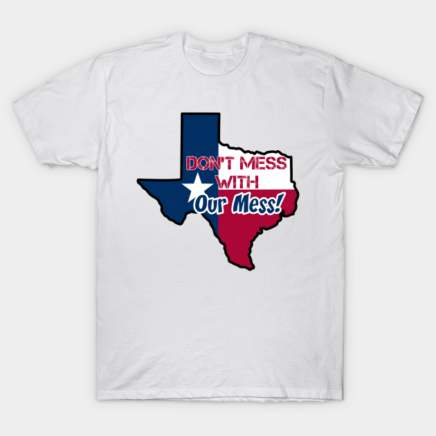 Texas: Don't mess with our mess - Dont Mess With Texas - T-Shirt ...