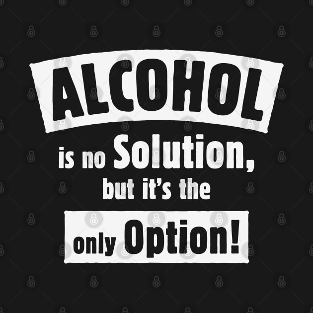 Alcohol Is No Solution, But It’s The Only Option! (White) by MrFaulbaum