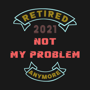 Retired 2021, not my problem anymore T-Shirt