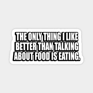 The only thing I like better than talking about food is eating Magnet