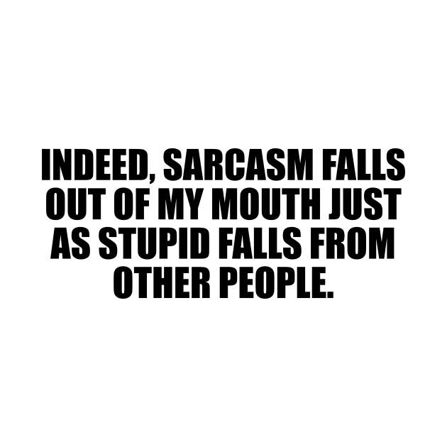 Indeed, sarcasm falls out of my mouth just as stupid falls from other people by D1FF3R3NT