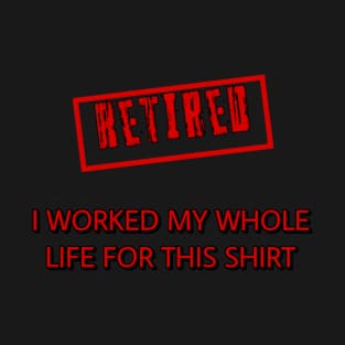 Retired I worked for my whole life for this shirt T-Shirt