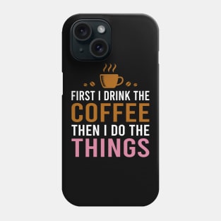 First I Drink The Coffee, Then I Do The Things Phone Case