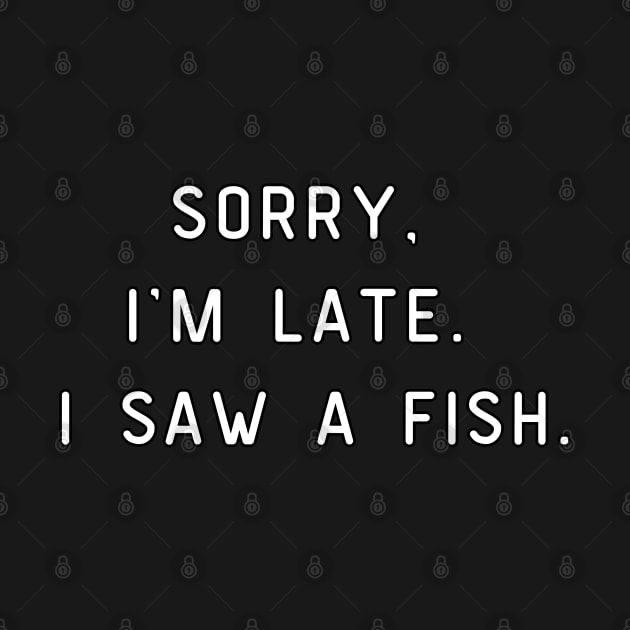 Sorry, I'm Late. I saw a fish. Funny pun, fish lover by Project Charlie