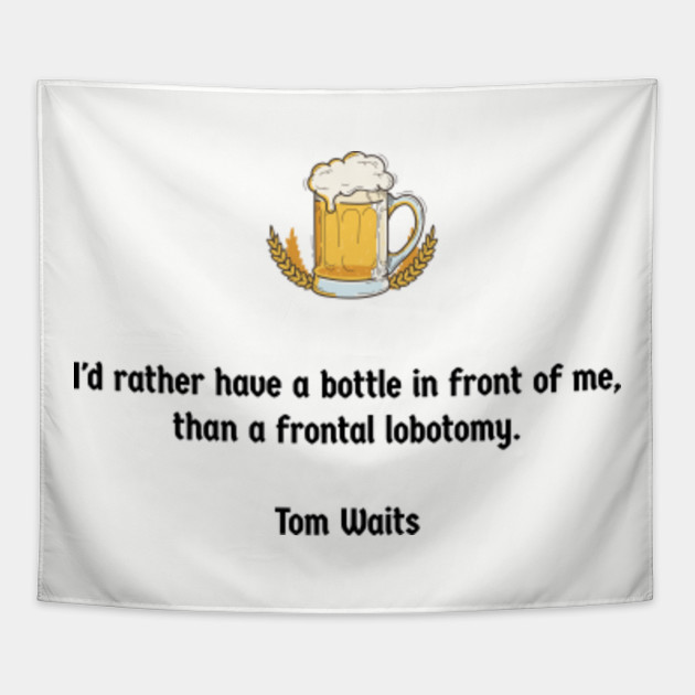 I D Rather Have A Bottle In Front Of Me Than A Frontal Lobotomy Tom Waits Beer Quotes Funny Tapestry Teepublic