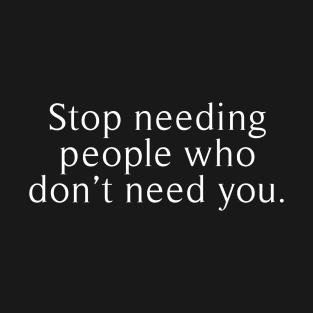 stop needing people who dont need you T-Shirt