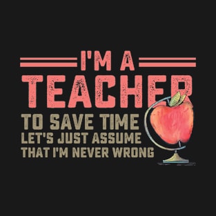 I'm a teacher to save time let's just assume that i'm never wrong T-Shirt