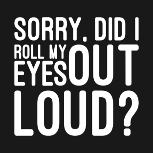 Sorry, Did I Roll My Eyes Out Loud - Funny Sayings T-Shirt