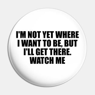 I'm not yet where I want to be, but I'll get there. Watch me Pin