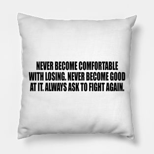 Never become comfortable with losing. Never become good at it. Always ask to fight again Pillow